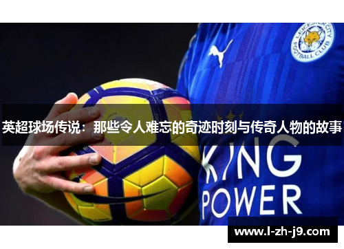 英超球场传说：那些令人难忘的奇迹时刻与传奇人物的故事