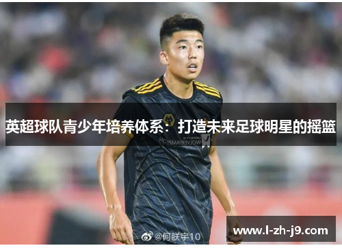 英超球队青少年培养体系：打造未来足球明星的摇篮