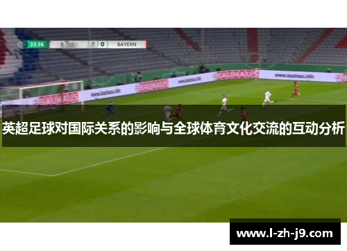 英超足球对国际关系的影响与全球体育文化交流的互动分析