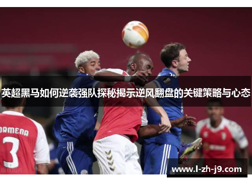 英超黑马如何逆袭强队探秘揭示逆风翻盘的关键策略与心态