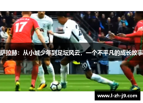 萨拉赫：从小城少年到足坛风云，一个不平凡的成长故事