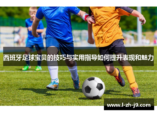 西班牙足球宝贝的技巧与实用指导如何提升表现和魅力