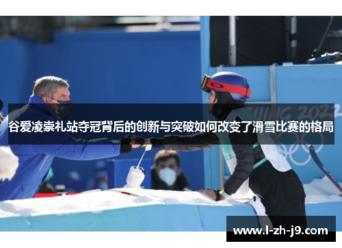 谷爱凌崇礼站夺冠背后的创新与突破如何改变了滑雪比赛的格局
