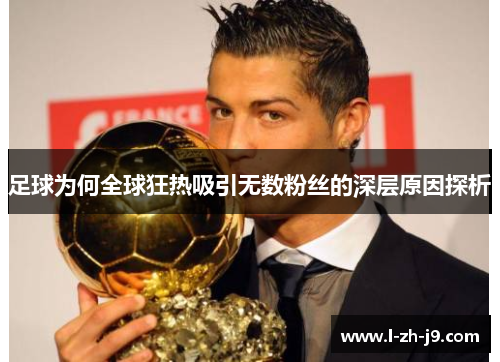 足球为何全球狂热吸引无数粉丝的深层原因探析
