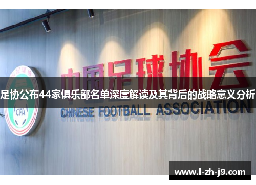 足协公布44家俱乐部名单深度解读及其背后的战略意义分析
