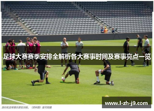足球大赛赛季安排全解析各大赛事时间及赛事亮点一览