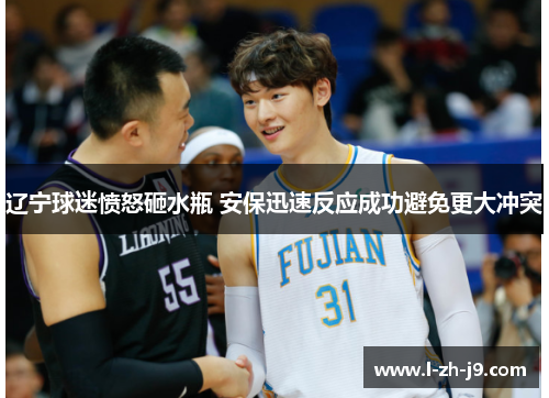 辽宁球迷愤怒砸水瓶 安保迅速反应成功避免更大冲突