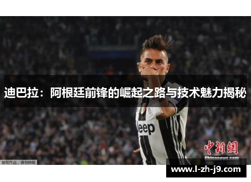 迪巴拉:阿根廷前锋的崛起之路与技术魅力揭秘 迪巴拉:阿根廷前锋的崛起之路与技术魅力揭秘