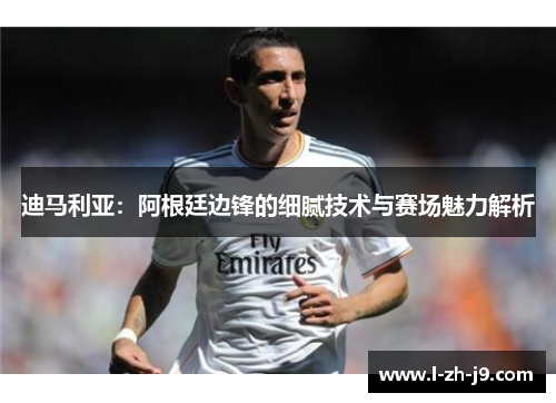 迪马利亚：阿根廷边锋的细腻技术与赛场魅力解析
