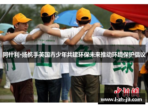 阿什利·扬携手英国青少年共建环保未来推动环境保护倡议 阿什利·扬携手英国青少年共建环保未来推动环境保护倡议