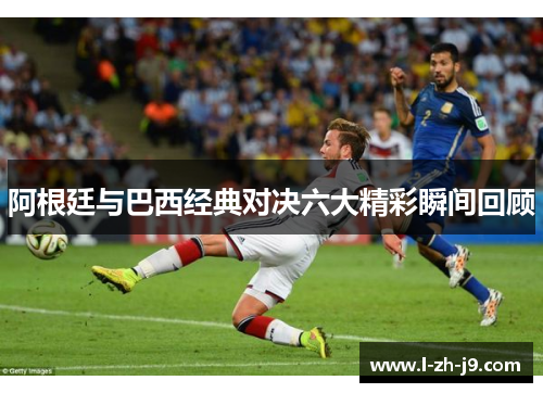 阿根廷与巴西经典对决六大精彩瞬间回顾