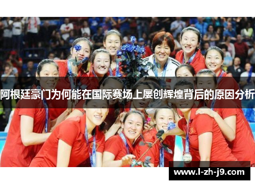 阿根廷豪门为何能在国际赛场上屡创辉煌背后的原因分析