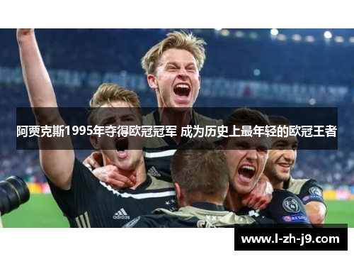 阿贾克斯1995年夺得欧冠冠军 成为历史上最年轻的欧冠王者 阿贾克斯1995年夺得欧冠冠军 成为历史上最年轻的欧冠王者