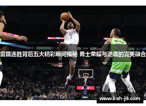 雷霆连胜背后五大精彩瞬间揭秘 勇士荣耀与逆袭的完美融合