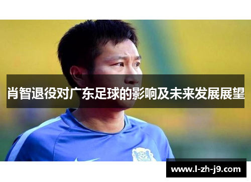 肖智退役对广东足球的影响及未来发展展望 肖智退役对广东足球的影响及未来发展展望