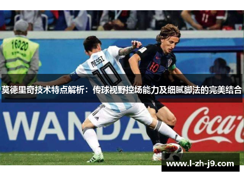 莫德里奇技术特点解析：传球视野控场能力及细腻脚法的完美结合