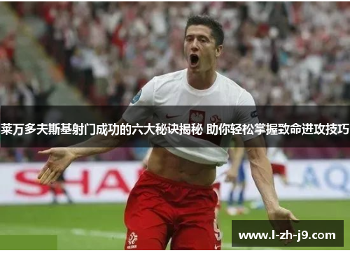 莱万多夫斯基射门成功的六大秘诀揭秘 助你轻松掌握致命进攻技巧