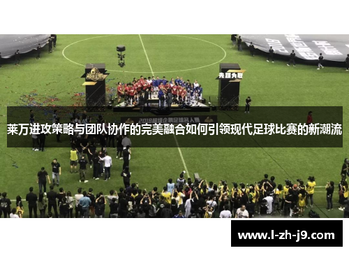 莱万进攻策略与团队协作的完美融合如何引领现代足球比赛的新潮流 莱万进攻策略与团队协作的完美融合如何引领现代足球比赛的新潮流