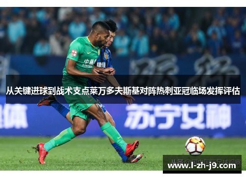 从关键进球到战术支点莱万多夫斯基对阵热刺亚冠临场发挥评估 从关键进球到战术支点莱万多夫斯基对阵热刺亚冠临场发挥评估