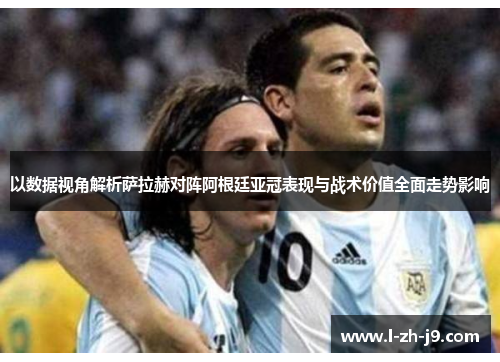 以数据视角解析萨拉赫对阵阿根廷亚冠表现与战术价值全面走势影响 以数据视角解析萨拉赫对阵阿根廷亚冠表现与战术价值全面走势影响