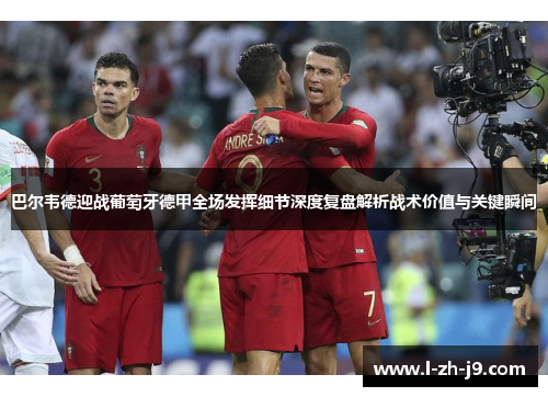巴尔韦德迎战葡萄牙德甲全场发挥细节深度复盘解析战术价值与关键瞬间