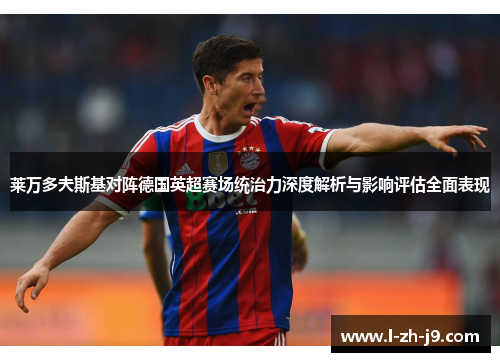 莱万多夫斯基对阵德国英超赛场统治力深度解析与影响评估全面表现 莱万多夫斯基对阵德国英超赛场统治力深度解析与影响评估全面表现