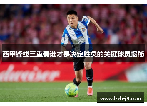 西甲锋线三重奏谁才是决定胜负的关键球员揭秘 西甲锋线三重奏谁才是决定胜负的关键球员揭秘