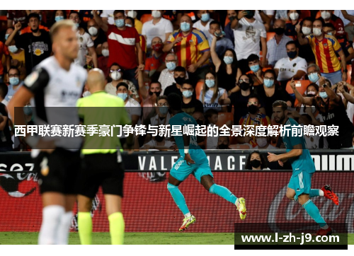西甲联赛新赛季豪门争锋与新星崛起的全景深度解析前瞻观察 西甲联赛新赛季豪门争锋与新星崛起的全景深度解析前瞻观察