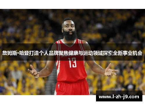 詹姆斯·哈登打造个人品牌聚焦健康与运动领域探索全新事业机会 詹姆斯·哈登打造个人品牌聚焦健康与运动领域探索全新事业机会
