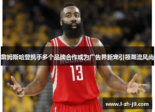 詹姆斯哈登携手多个品牌合作成为广告界新宠引领潮流风尚 詹姆斯哈登携手多个品牌合作成为广告界新宠引领潮流风尚
