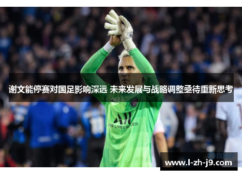 谢文能停赛对国足影响深远 未来发展与战略调整亟待重新思考 谢文能停赛对国足影响深远 未来发展与战略调整亟待重新思考