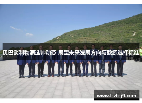 贝巴谈利物浦选帅动态 展望未来发展方向与教练选择标准