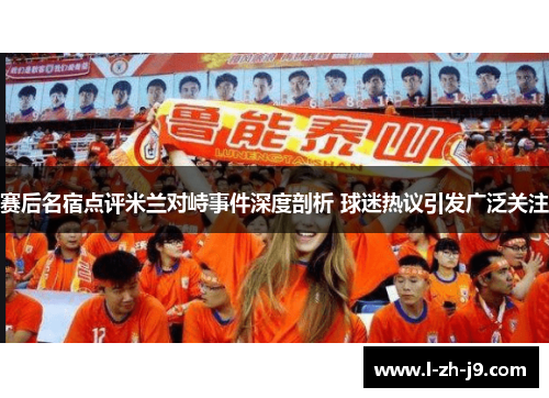 赛后名宿点评米兰对峙事件深度剖析 球迷热议引发广泛关注