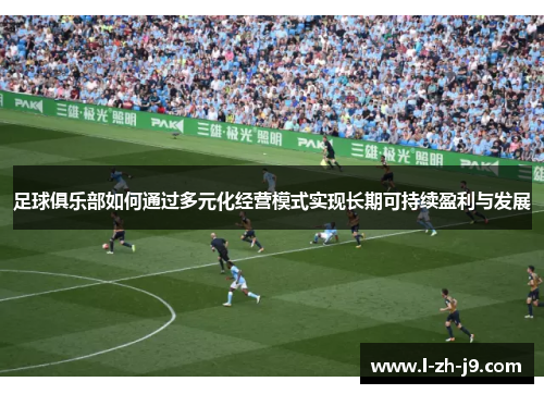 足球俱乐部如何通过多元化经营模式实现长期可持续盈利与发展