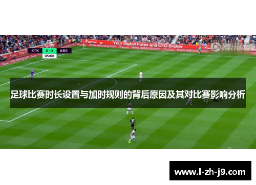 足球比赛时长设置与加时规则的背后原因及其对比赛影响分析 足球比赛时长设置与加时规则的背后原因及其对比赛影响分析