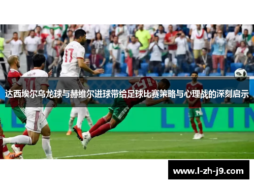 达西埃尔乌龙球与赫维尔进球带给足球比赛策略与心理战的深刻启示