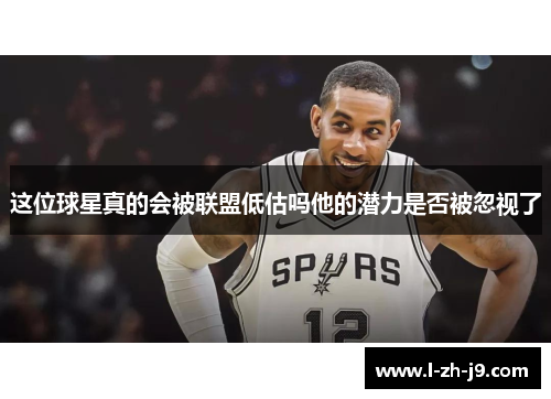 这位球星真的会被联盟低估吗他的潜力是否被忽视了