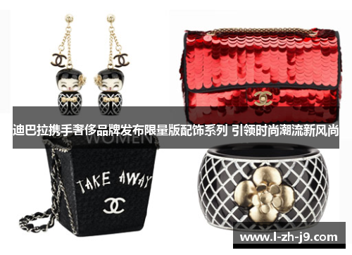 迪巴拉携手奢侈品牌发布限量版配饰系列 引领时尚潮流新风尚