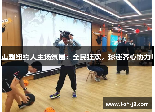 重塑纽约人主场氛围:全民狂欢,球迷齐心协力! 重塑纽约人主场氛围:全民狂欢,球迷齐心协力!