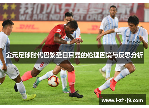 金元足球时代巴黎圣日耳曼的伦理困境与反思分析 金元足球时代巴黎圣日耳曼的伦理困境与反思分析
