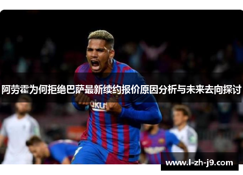 阿劳霍为何拒绝巴萨最新续约报价原因分析与未来去向探讨 阿劳霍为何拒绝巴萨最新续约报价原因分析与未来去向探讨