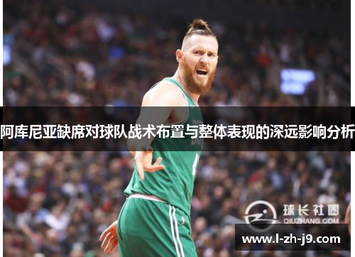 阿库尼亚缺席对球队战术布置与整体表现的深远影响分析 阿库尼亚缺席对球队战术布置与整体表现的深远影响分析