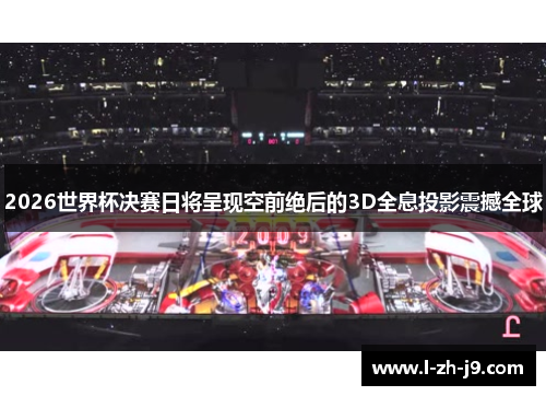 2026世界杯决赛日将呈现空前绝后的3D全息投影震撼全球 2026世界杯决赛日将呈现空前绝后的3D全息投影震撼全球