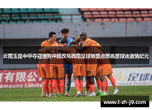 云南玉昆中甲夺冠强势冲超改写西南足球版图点燃高原球迷激情纪元