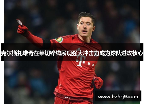 克尔斯托维奇在莱切锋线展现强大冲击力成为球队进攻核心