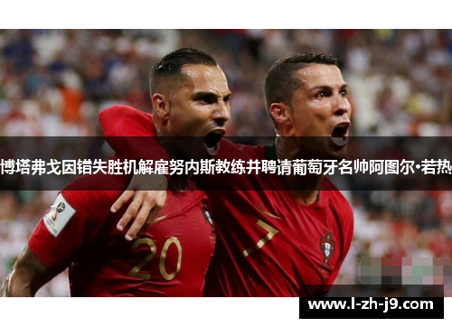 博塔弗戈因错失胜机解雇努内斯教练并聘请葡萄牙名帅阿图尔·若热