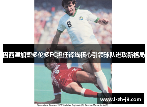 因西涅加盟多伦多FC担任锋线核心引领球队进攻新格局