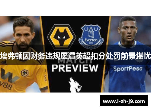 埃弗顿因财务违规屡遭英超扣分处罚前景堪忧 埃弗顿因财务违规屡遭英超扣分处罚前景堪忧
