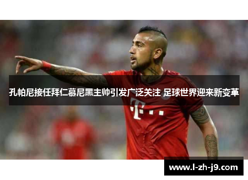 孔帕尼接任拜仁慕尼黑主帅引发广泛关注 足球世界迎来新变革