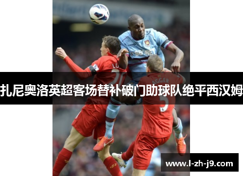 扎尼奥洛英超客场替补破门助球队绝平西汉姆